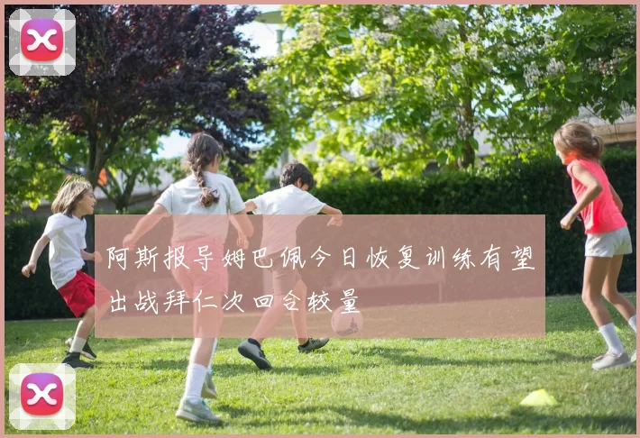 阿斯报导姆巴佩今日恢复训练有望出战拜仁次回合较量