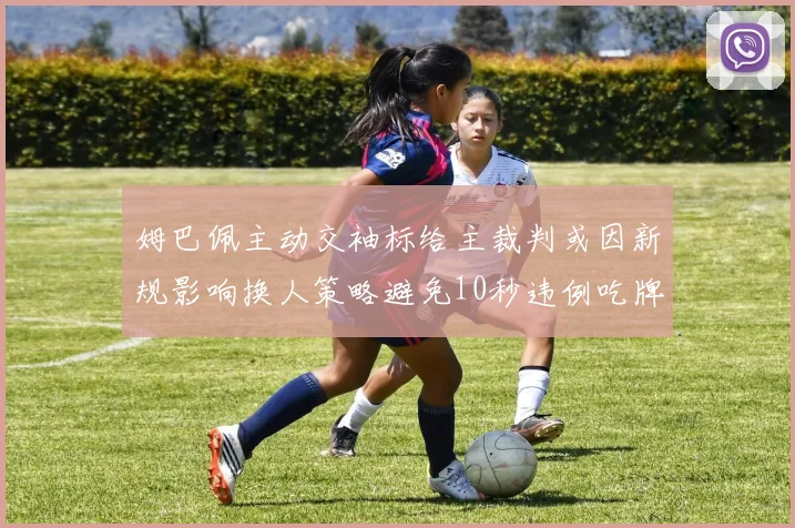 姆巴佩主动交袖标给主裁判或因新规影响换人策略避免10秒违例吃牌