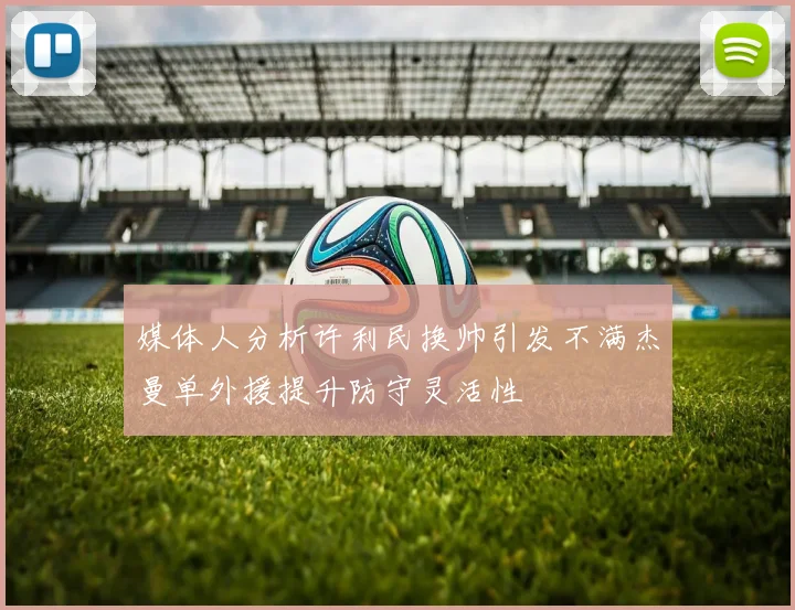媒体人分析许利民换帅引发不满杰曼单外援提升防守灵活性