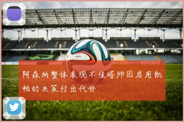 阿森纳整体表现不佳塔帅因启用凯帕的决策付出代价
