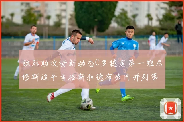 欧冠助攻榜新动态C罗稳居第一维尼修斯追平吉格斯和德布劳内并列第五