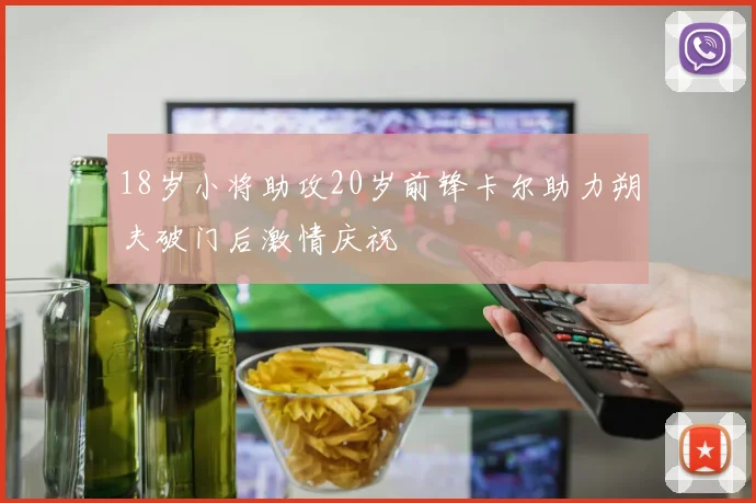 18岁小将助攻20岁前锋卡尔助力朔夫破门后激情庆祝
