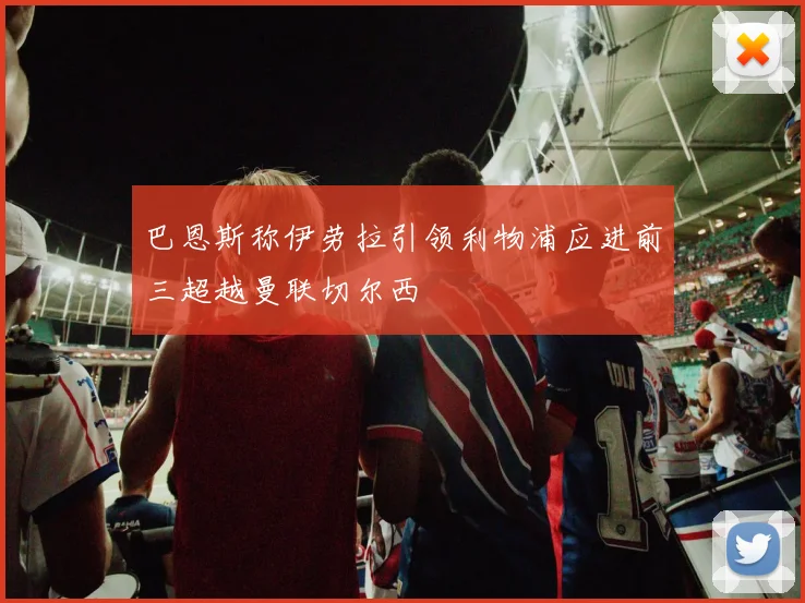 巴恩斯称伊劳拉引领利物浦应进前三超越曼联切尔西