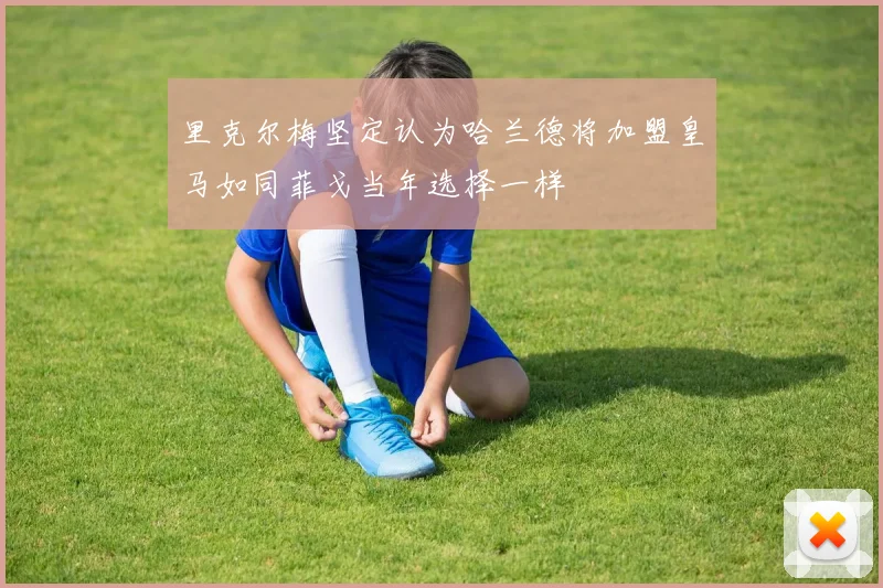 里克尔梅坚定认为哈兰德将加盟皇马如同菲戈当年选择一样