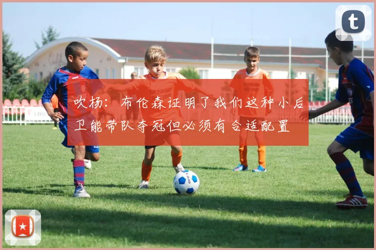 吹杨：布伦森证明了我们这种小后卫能带队夺冠但必须有合适配置