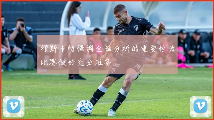 穆斯卡特强调全面分析的重要性为比赛做好充分准备