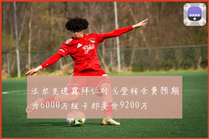 法尔克透露拜仁对戈登转会费预期为6000万纽卡却要价9200万