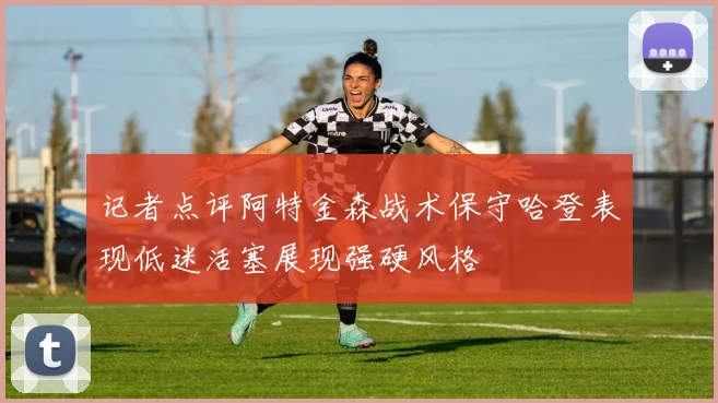 记者点评阿特金森战术保守哈登表现低迷活塞展现强硬风格