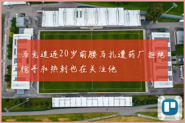 马竞追逐20岁前腰马扎遭药厂拒绝枪手和热刺也在关注他