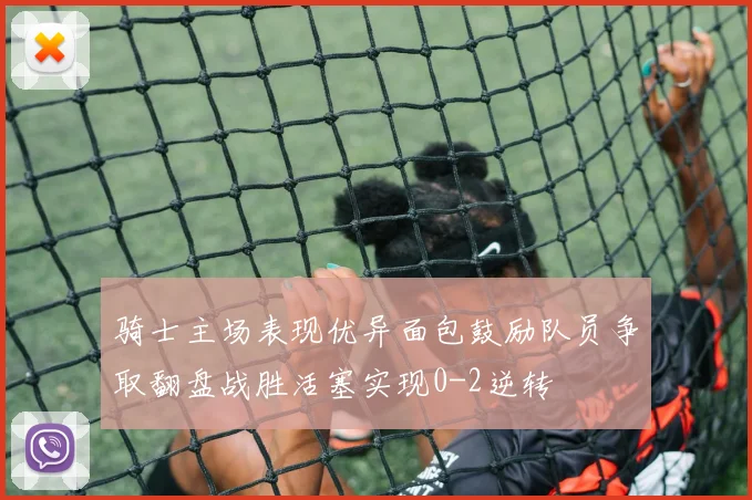 骑士主场表现优异面包鼓励队员争取翻盘战胜活塞实现0-2逆转
