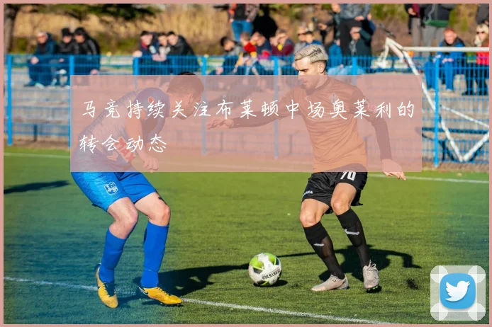 马竞持续关注布莱顿中场奥莱利的转会动态