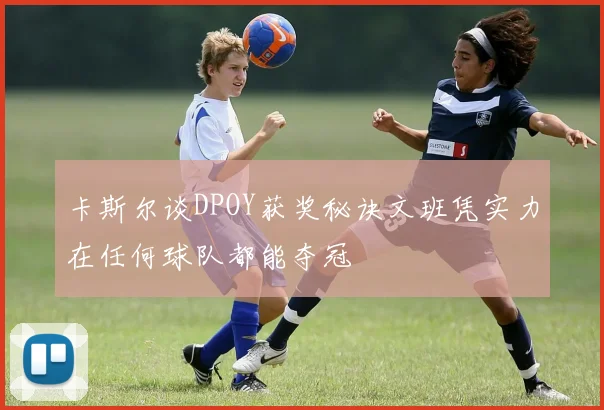 卡斯尔谈DPOY获奖秘诀文班凭实力在任何球队都能夺冠