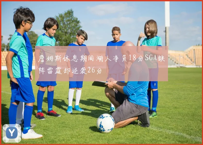詹姆斯休息期间湖人净负18分SGA缺阵雷霆却逆袭26分