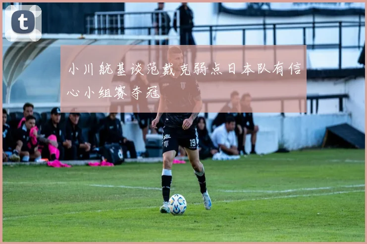 小川航基谈范戴克弱点日本队有信心小组赛夺冠